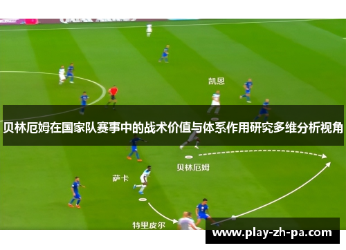 贝林厄姆在国家队赛事中的战术价值与体系作用研究多维分析视角